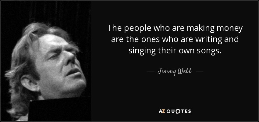 The people who are making money are the ones who are writing and singing their own songs. - Jimmy Webb