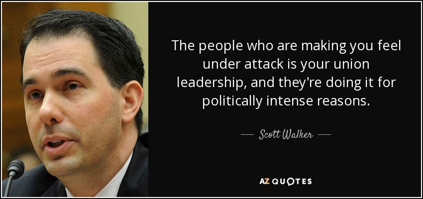 The people who are making you feel under attack is your union leadership, and they're doing it for politically intense reasons. - Scott Walker