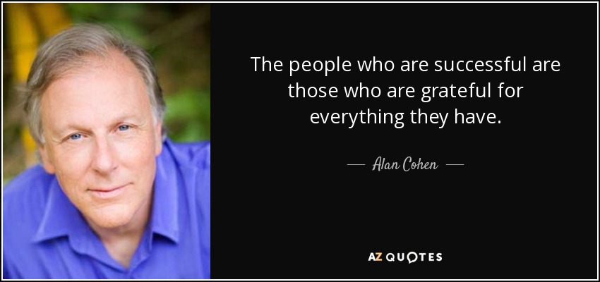 The people who are successful are those who are grateful for everything they have. - Alan Cohen