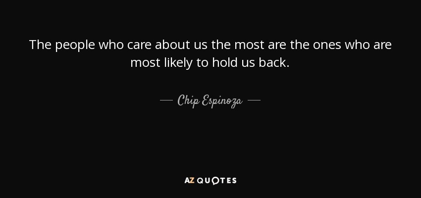 The people who care about us the most are the ones who are most likely to hold us back. - Chip Espinoza
