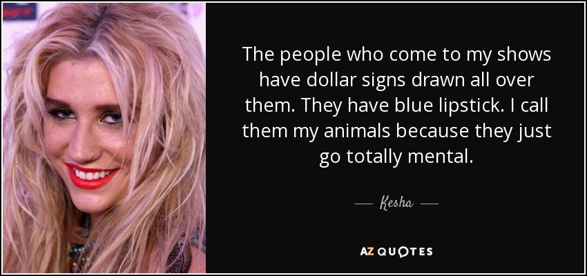 The people who come to my shows have dollar signs drawn all over them. They have blue lipstick. I call them my animals because they just go totally mental. - Kesha