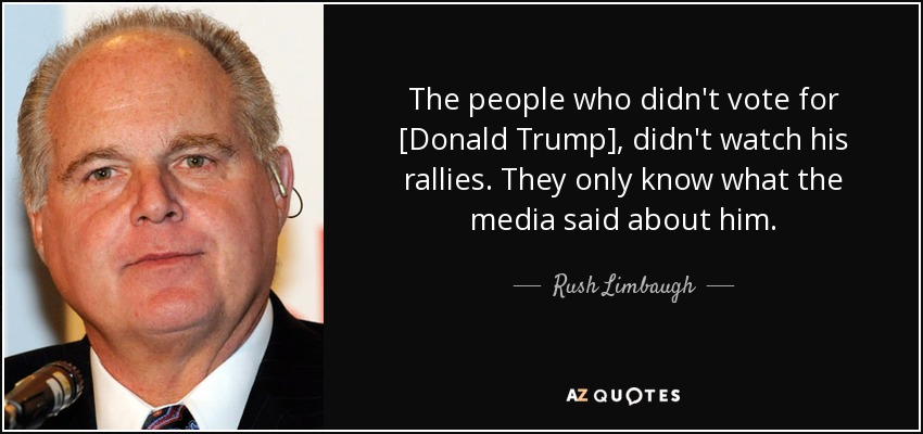 The people who didn't vote for [Donald Trump], didn't watch his rallies. They only know what the media said about him. - Rush Limbaugh