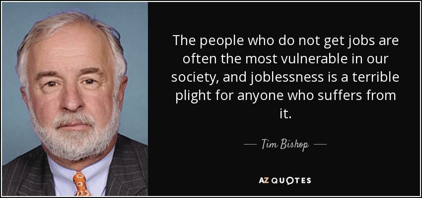 The people who do not get jobs are often the most vulnerable in our society, and joblessness is a terrible plight for anyone who suffers from it. - Tim Bishop