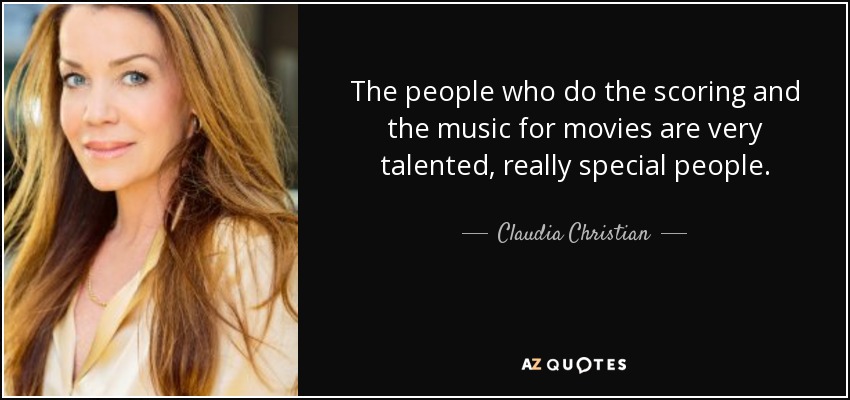 The people who do the scoring and the music for movies are very talented, really special people. - Claudia Christian