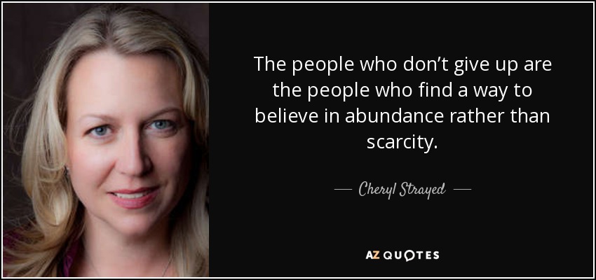 The people who don’t give up are the people who find a way to believe in abundance rather than scarcity. - Cheryl Strayed