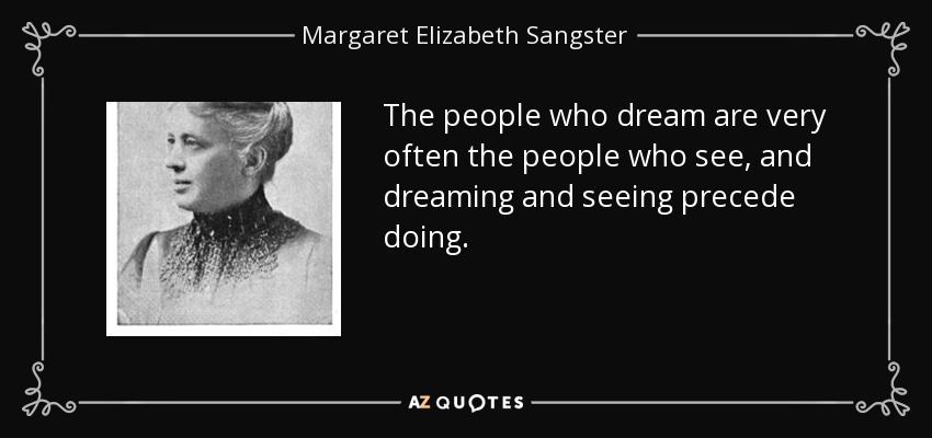The people who dream are very often the people who see, and dreaming and seeing precede doing. - Margaret Elizabeth Sangster