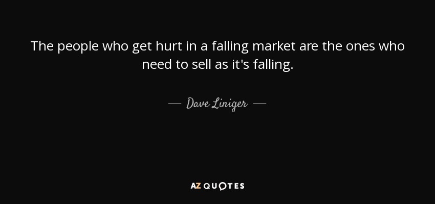 The people who get hurt in a falling market are the ones who need to sell as it's falling. - Dave Liniger