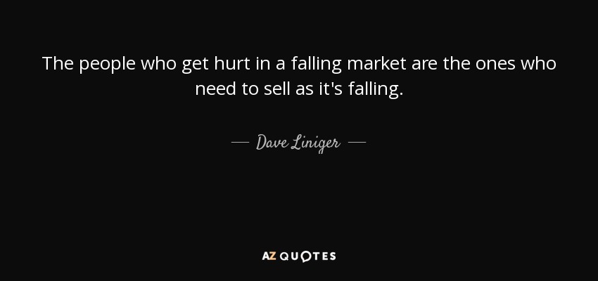 The people who get hurt in a falling market are the ones who need to sell as it's falling. - Dave Liniger