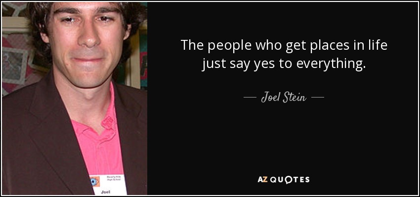 The people who get places in life just say yes to everything. - Joel Stein