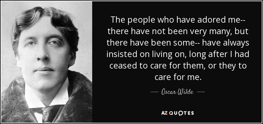 The people who have adored me-- there have not been very many, but there have been some-- have always insisted on living on, long after I had ceased to care for them, or they to care for me. - Oscar Wilde