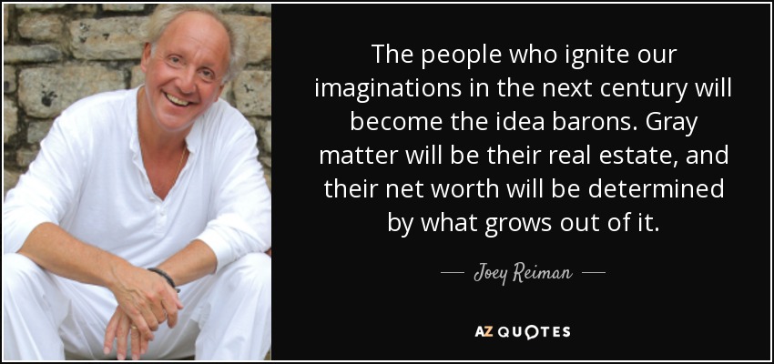 The people who ignite our imaginations in the next century will become the idea barons. Gray matter will be their real estate, and their net worth will be determined by what grows out of it. - Joey Reiman