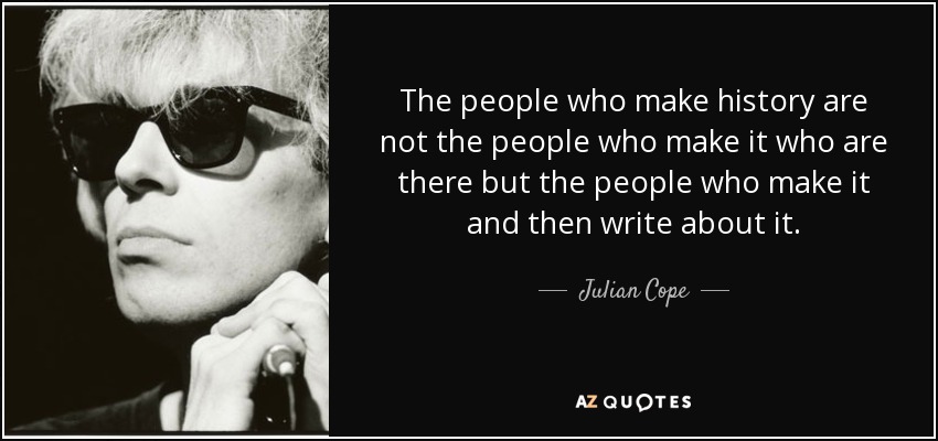 The people who make history are not the people who make it who are there but the people who make it and then write about it. - Julian Cope