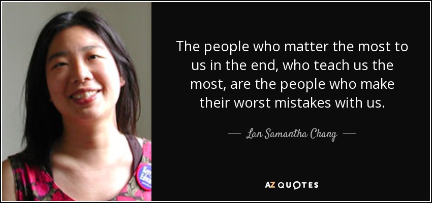 The people who matter the most to us in the end, who teach us the most, are the people who make their worst mistakes with us. - Lan Samantha Chang