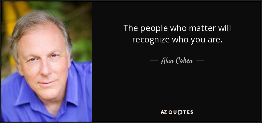 The people who matter will recognize who you are. - Alan Cohen