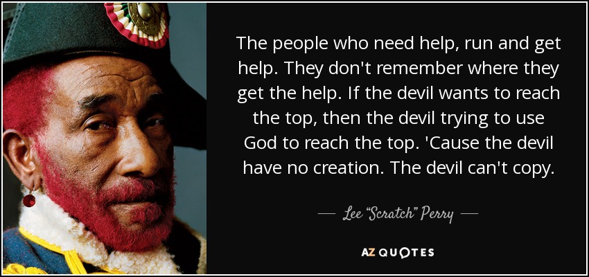 The people who need help, run and get help. They don't remember where they get the help. If the devil wants to reach the top, then the devil trying to use God to reach the top. 'Cause the devil have no creation. The devil can't copy. - Lee “Scratch” Perry