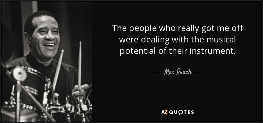 The people who really got me off were dealing with the musical potential of their instrument. - Max Roach