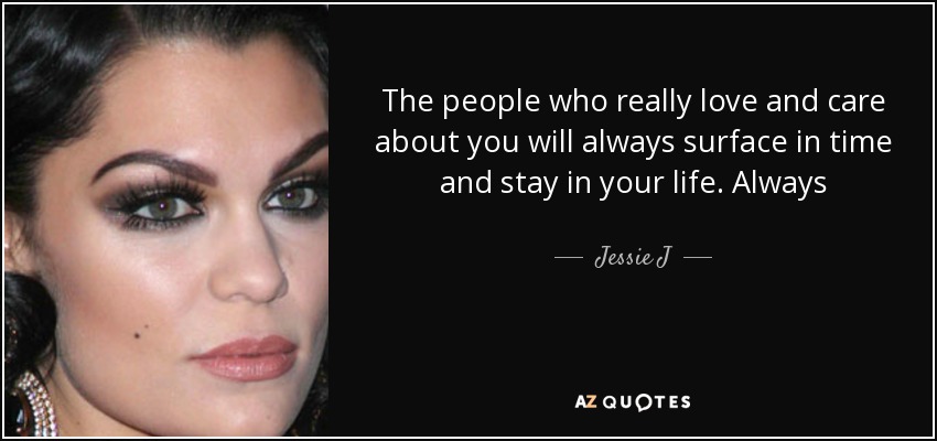 The people who really love and care about you will always surface in time and stay in your life. Always - Jessie J