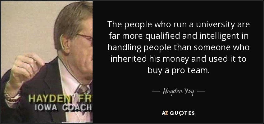The people who run a university are far more qualified and intelligent in handling people than someone who inherited his money and used it to buy a pro team. - Hayden Fry