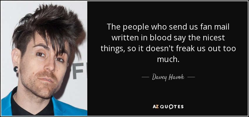The people who send us fan mail written in blood say the nicest things, so it doesn't freak us out too much. - Davey Havok