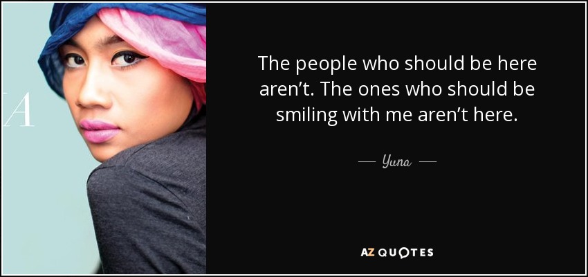 The people who should be here aren’t. The ones who should be smiling with me aren’t here. - Yuna