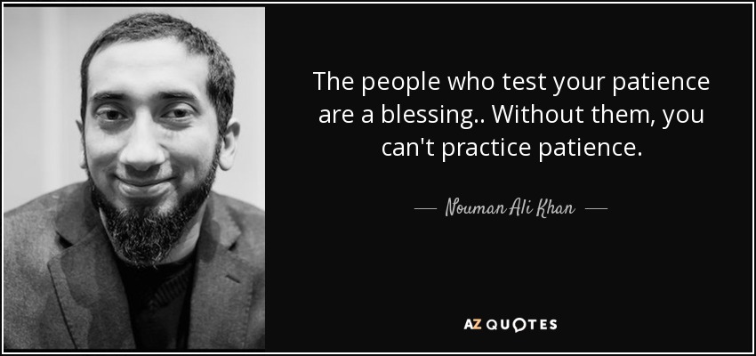 The people who test your patience are a blessing.. Without them, you can't practice patience. - Nouman Ali Khan