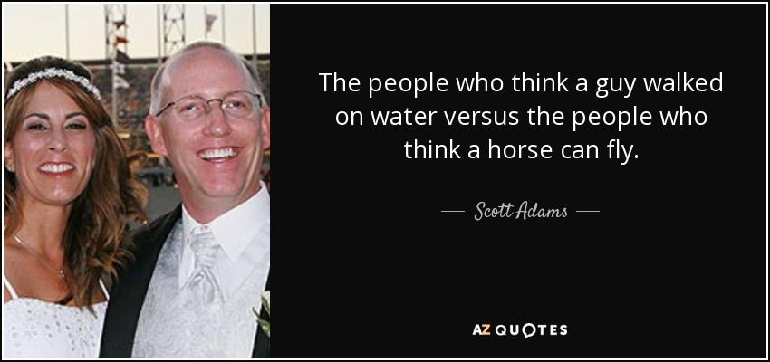 The people who think a guy walked on water versus the people who think a horse can fly. - Scott Adams