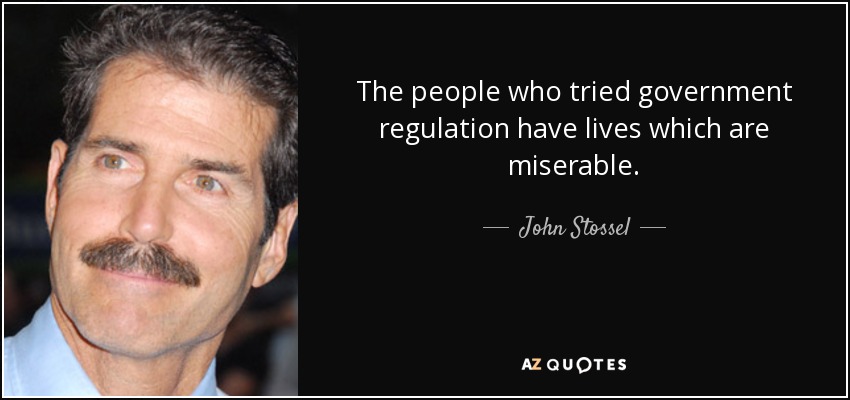The people who tried government regulation have lives which are miserable. - John Stossel