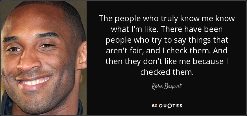 The people who truly know me know what I'm like. There have been people who try to say things that aren't fair, and I check them. And then they don't like me because I checked them. - Kobe Bryant