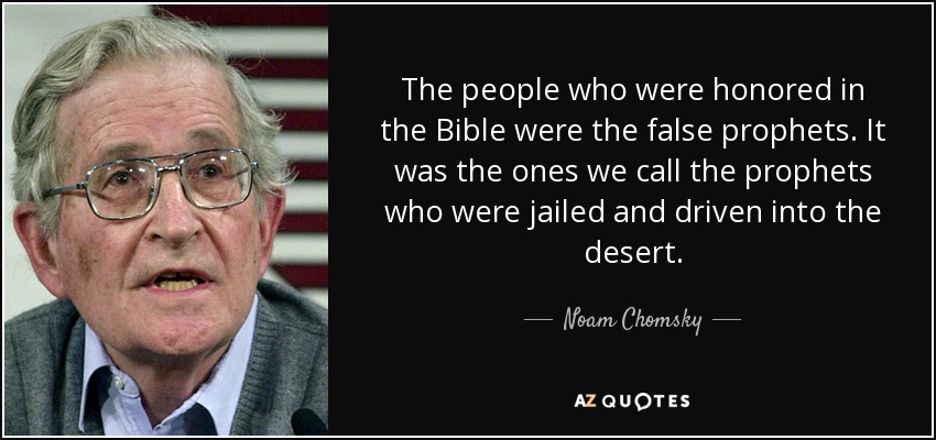 The people who were honored in the Bible were the false prophets. It was the ones we call the prophets who were jailed and driven into the desert. - Noam Chomsky