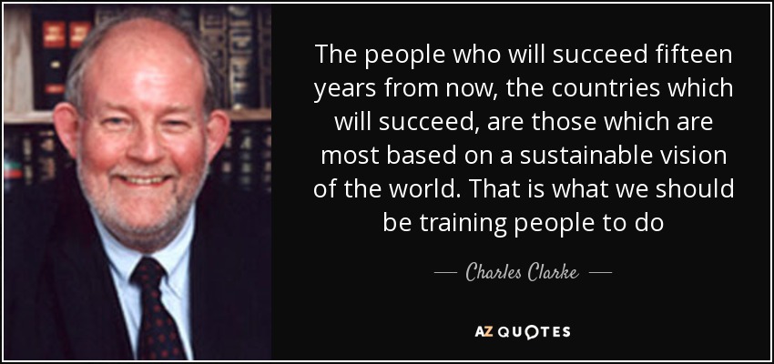 The people who will succeed fifteen years from now, the countries which will succeed, are those which are most based on a sustainable vision of the world. That is what we should be training people to do - Charles Clarke