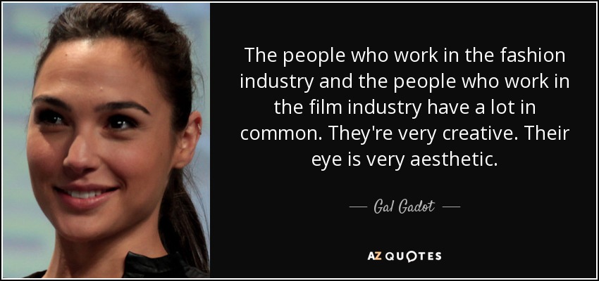 The people who work in the fashion industry and the people who work in the film industry have a lot in common. They're very creative. Their eye is very aesthetic. - Gal Gadot