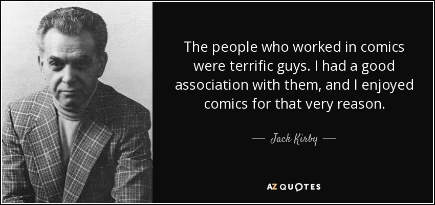 The people who worked in comics were terrific guys. I had a good association with them, and I enjoyed comics for that very reason. - Jack Kirby