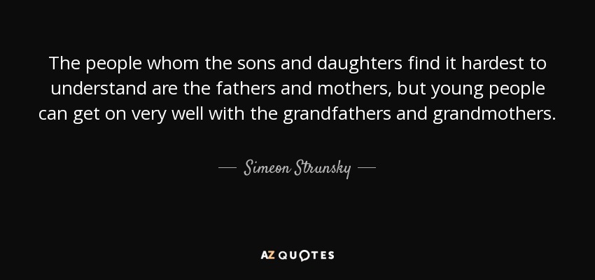 The people whom the sons and daughters find it hardest to understand are the fathers and mothers, but young people can get on very well with the grandfathers and grandmothers. - Simeon Strunsky