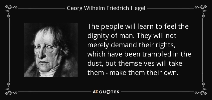 The people will learn to feel the dignity of man. They will not merely demand their rights, which have been trampled in the dust, but themselves will take them - make them their own. - Georg Wilhelm Friedrich Hegel