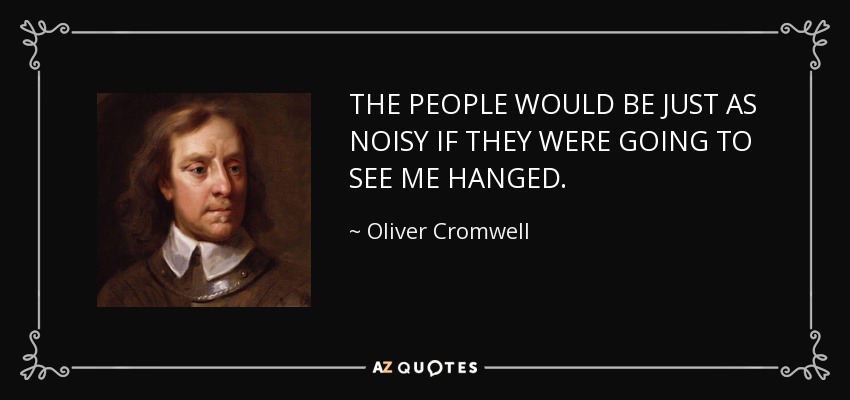 THE PEOPLE WOULD BE JUST AS NOISY IF THEY WERE GOING TO SEE ME HANGED. - Oliver Cromwell
