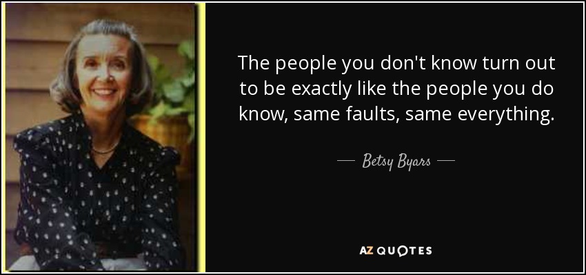 The people you don't know turn out to be exactly like the people you do know, same faults, same everything. - Betsy Byars
