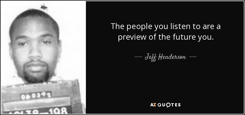 The people you listen to are a preview of the future you. - Jeff Henderson
