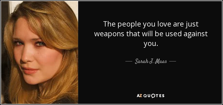 The people you love are just weapons that will be used against you. - Sarah J. Maas