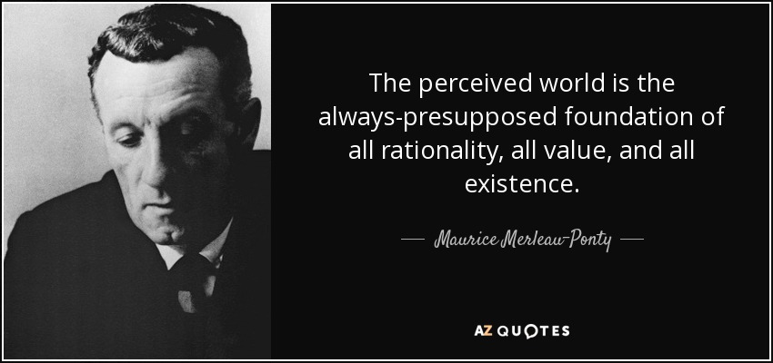 The perceived world is the always-presupposed foundation of all rationality, all value, and all existence. - Maurice Merleau-Ponty