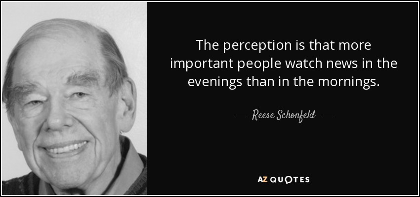 The perception is that more important people watch news in the evenings than in the mornings. - Reese Schonfeld