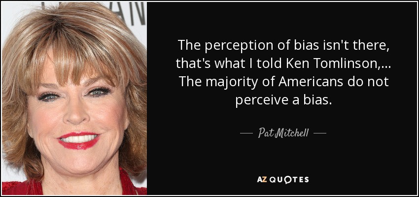 The perception of bias isn't there, that's what I told Ken Tomlinson, ... The majority of Americans do not perceive a bias. - Pat Mitchell