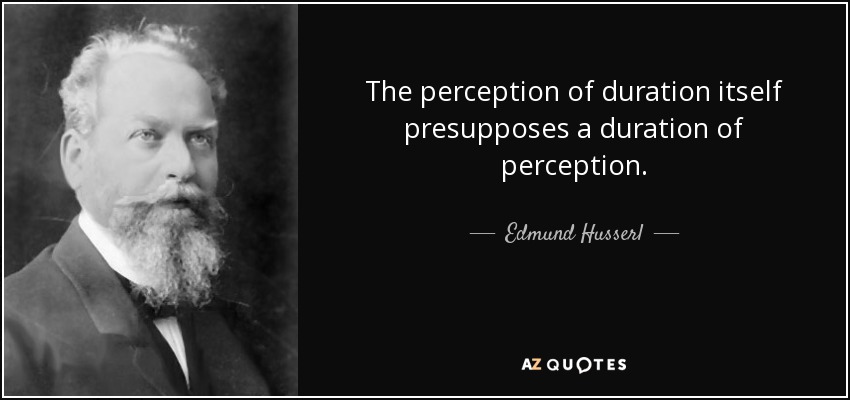 The perception of duration itself presupposes a duration of perception. - Edmund Husserl