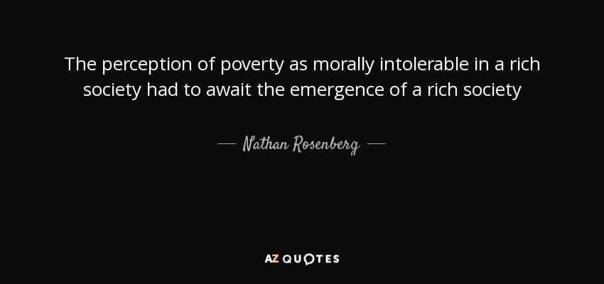 The perception of poverty as morally intolerable in a rich society had to await the emergence of a rich society - Nathan Rosenberg