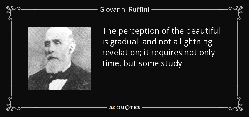 The perception of the beautiful is gradual, and not a lightning revelation; it requires not only time, but some study. - Giovanni Ruffini