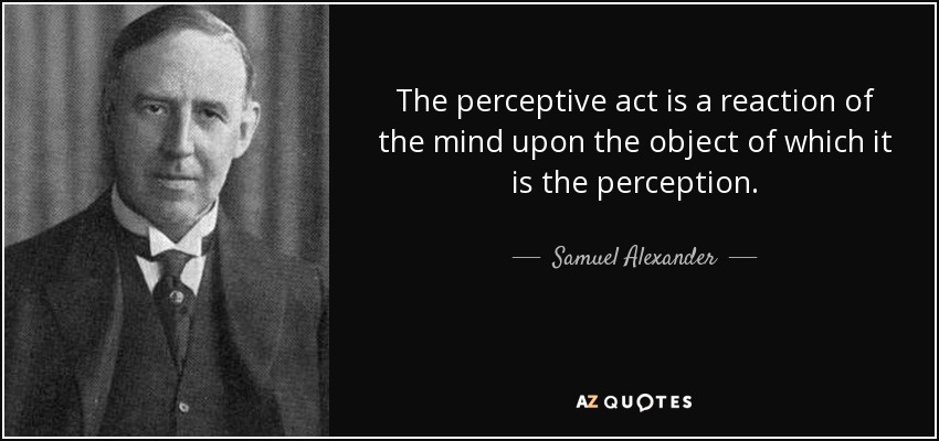 The perceptive act is a reaction of the mind upon the object of which it is the perception. - Samuel Alexander