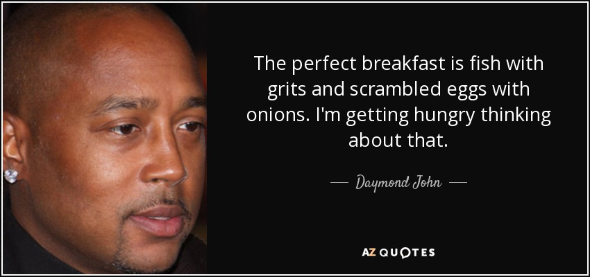The perfect breakfast is fish with grits and scrambled eggs with onions. I'm getting hungry thinking about that. - Daymond John