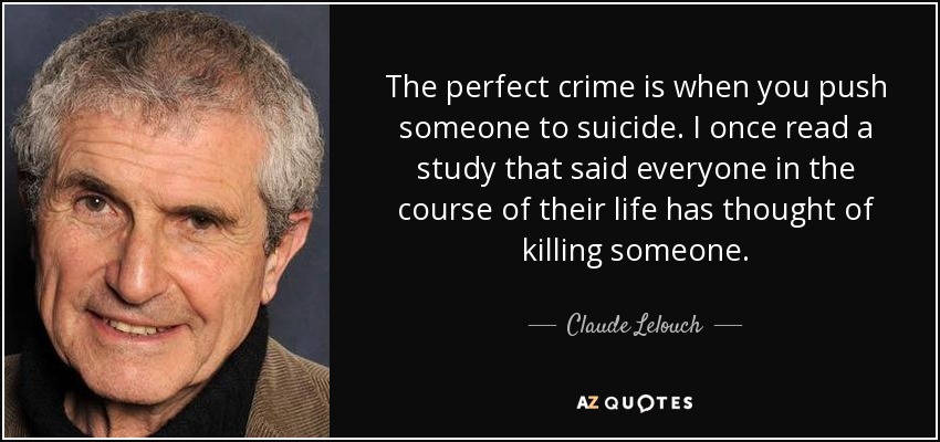 The perfect crime is when you push someone to suicide. I once read a study that said everyone in the course of their life has thought of killing someone. - Claude Lelouch