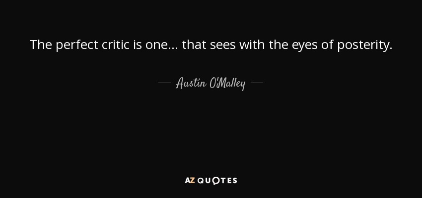 The perfect critic is one ... that sees with the eyes of posterity. - Austin O'Malley