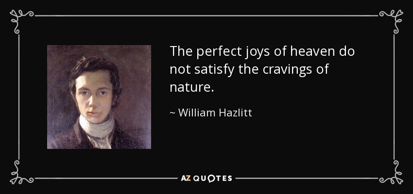 The perfect joys of heaven do not satisfy the cravings of nature. - William Hazlitt