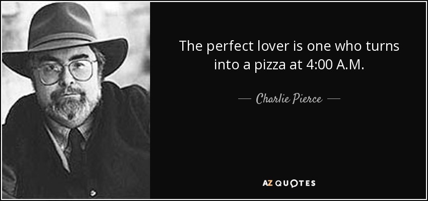 The perfect lover is one who turns into a pizza at 4:00 A.M. - Charlie Pierce